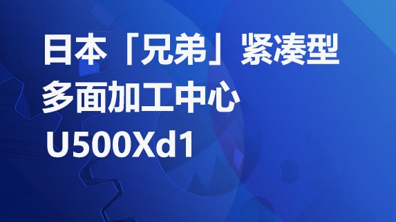 日本「兄弟」最新机型:紧凑型多面加工中心U500Xd1横空出世